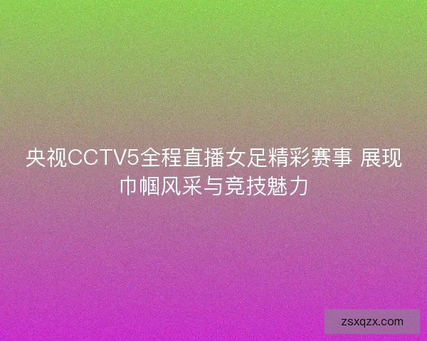 央视CCTV5全程直播女足精彩赛事 展现巾帼风采与竞技魅力