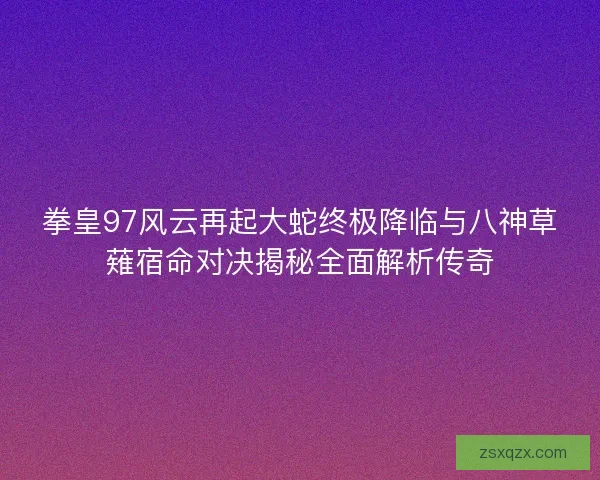 拳皇97风云再起大蛇终极降临与八神草薙宿命对决揭秘全面解析传奇